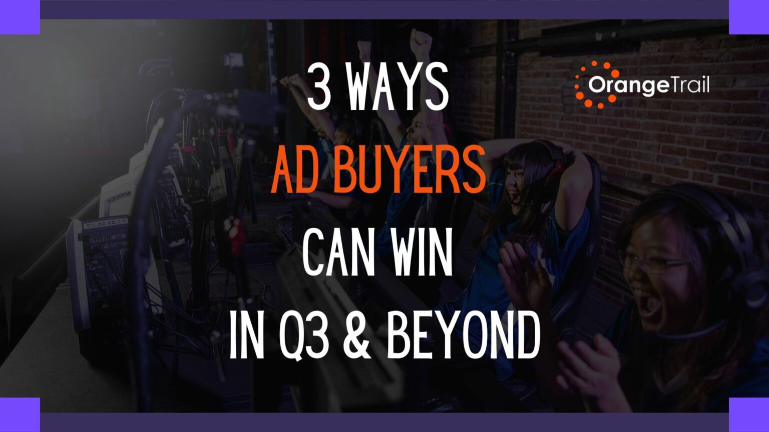 3 Ways Ad Buyers Can Win in Q3 & Beyond