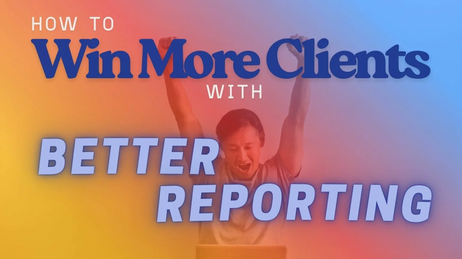 How to Win More Clients with Better Reporting How to Win More Clients with Better Reporting