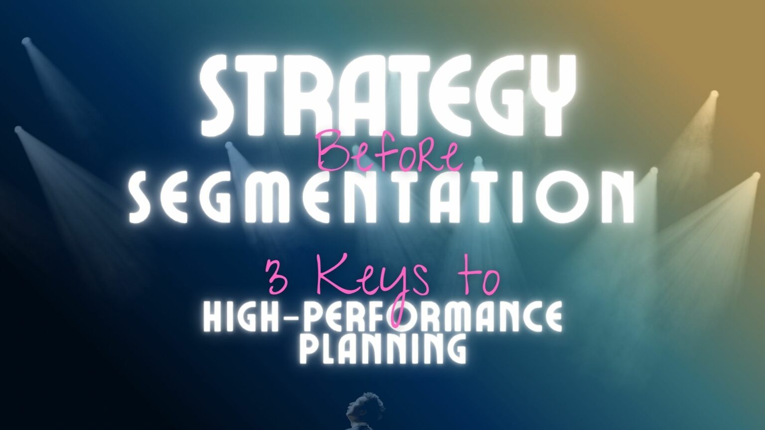 Strategy Before Segmentation: 3 Keys to High-Performance Planning Strategy Before Segmentation: 3 Keys to High-Performance Planning