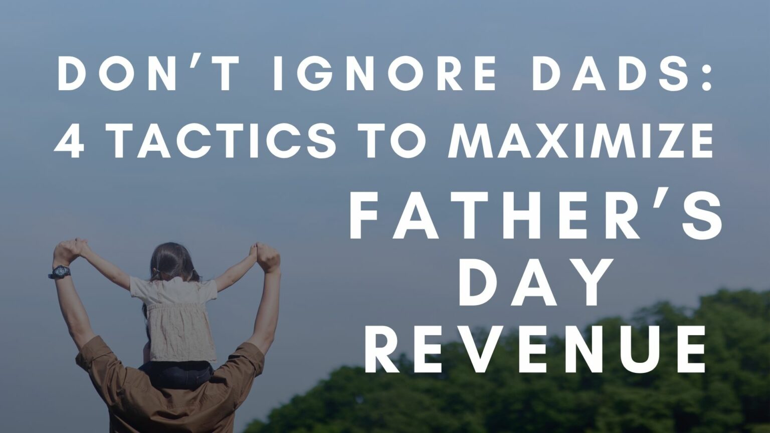 Don't Ignore Dads: 4 Tactics to Maximize Father's Day Revenue Don't Ignore Dads: 4 Tactics to Maximize Father's Day Revenue